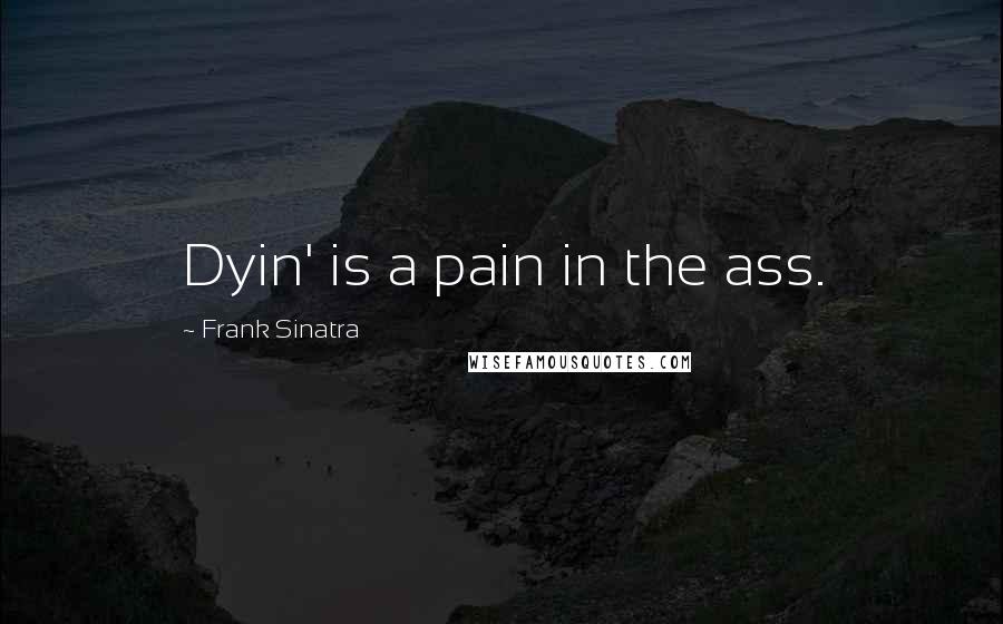 Frank Sinatra Quotes: Dyin' is a pain in the ass.
