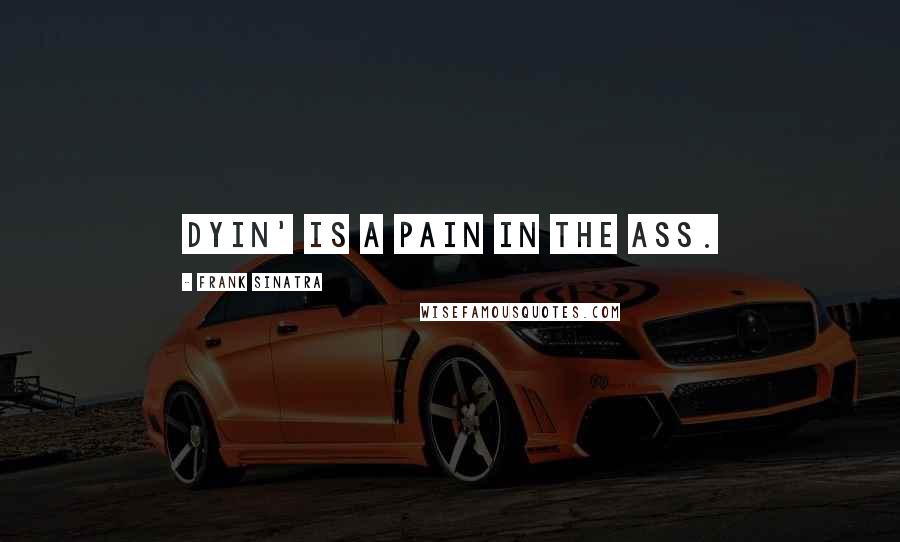 Frank Sinatra Quotes: Dyin' is a pain in the ass.