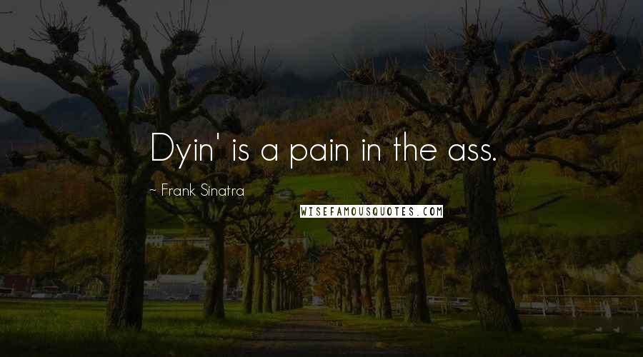 Frank Sinatra Quotes: Dyin' is a pain in the ass.