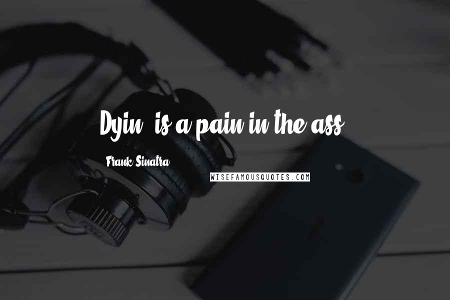 Frank Sinatra Quotes: Dyin' is a pain in the ass.