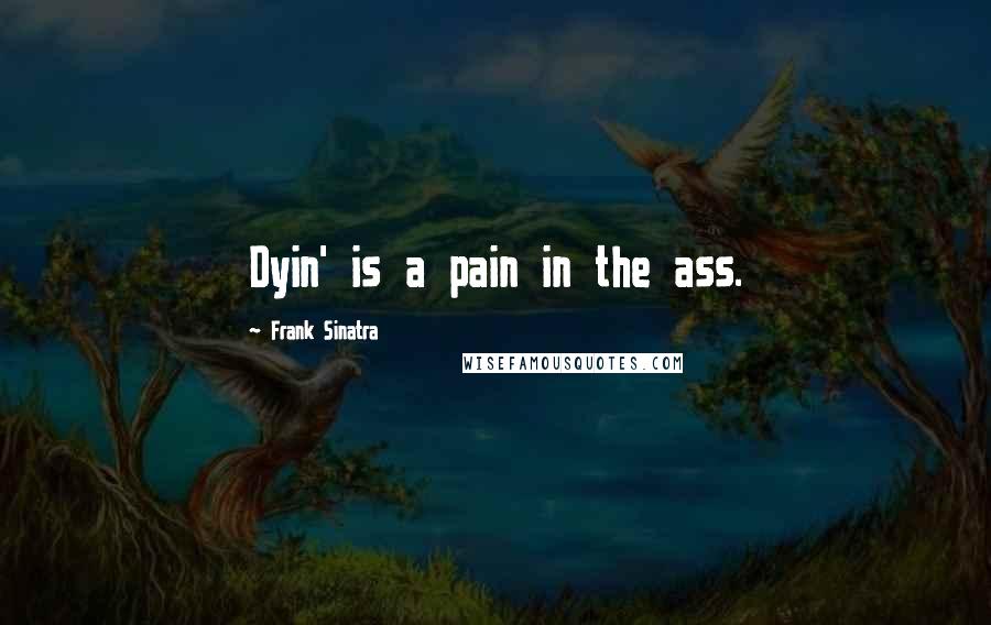Frank Sinatra Quotes: Dyin' is a pain in the ass.