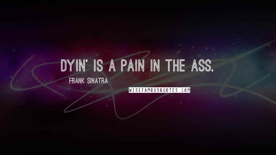 Frank Sinatra Quotes: Dyin' is a pain in the ass.