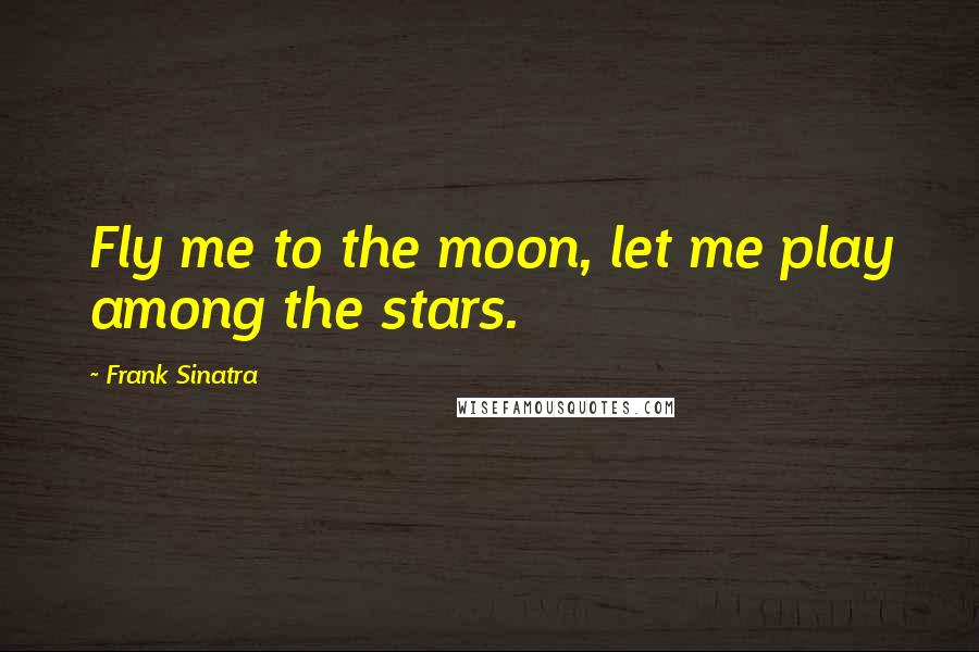 Frank Sinatra Quotes: Fly me to the moon, let me play among the stars.