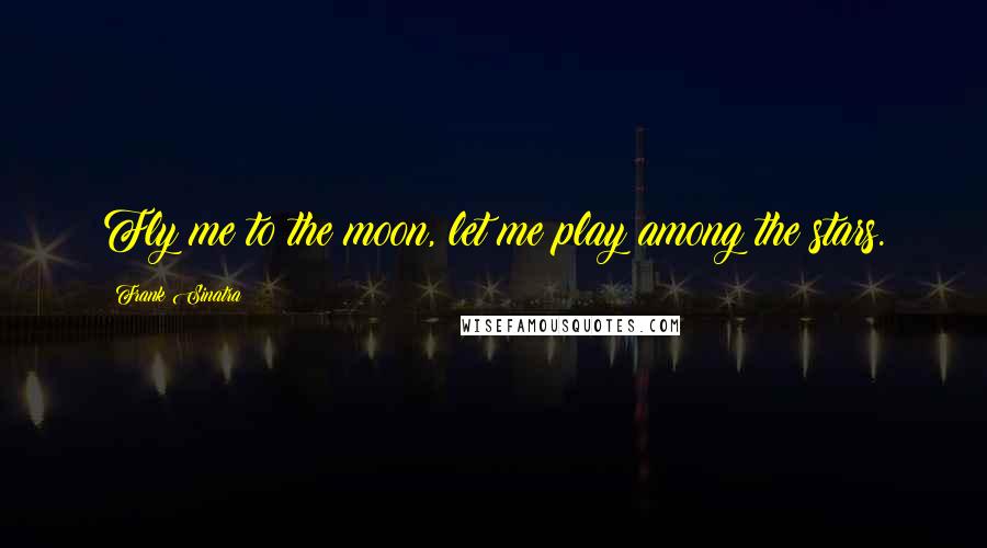 Frank Sinatra Quotes: Fly me to the moon, let me play among the stars.
