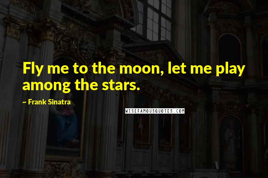 Frank Sinatra Quotes: Fly me to the moon, let me play among the stars.