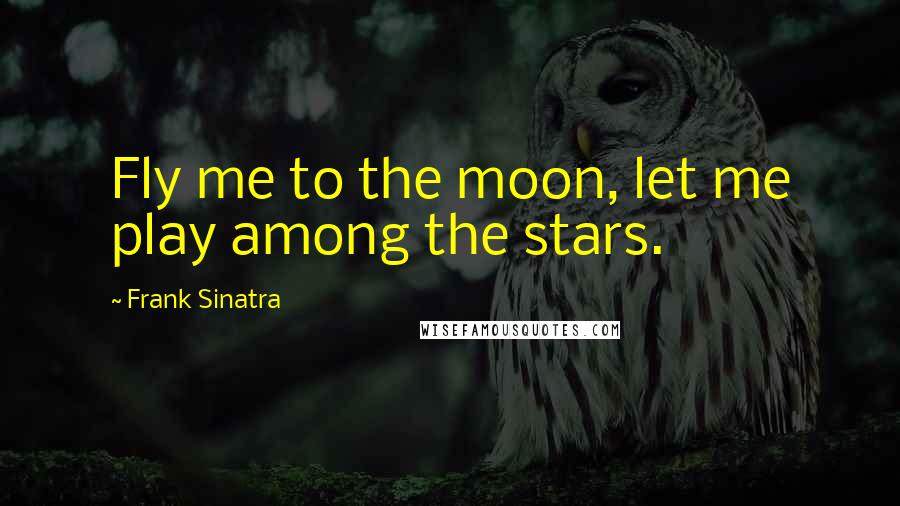 Frank Sinatra Quotes: Fly me to the moon, let me play among the stars.