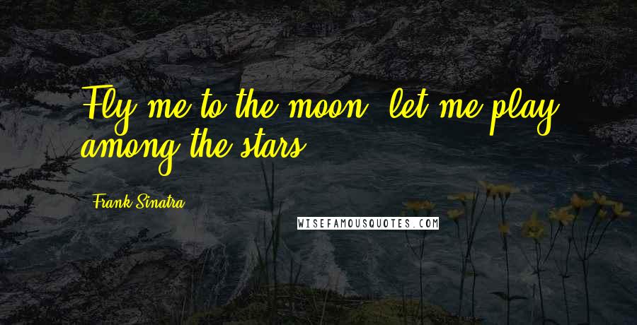 Frank Sinatra Quotes: Fly me to the moon, let me play among the stars.
