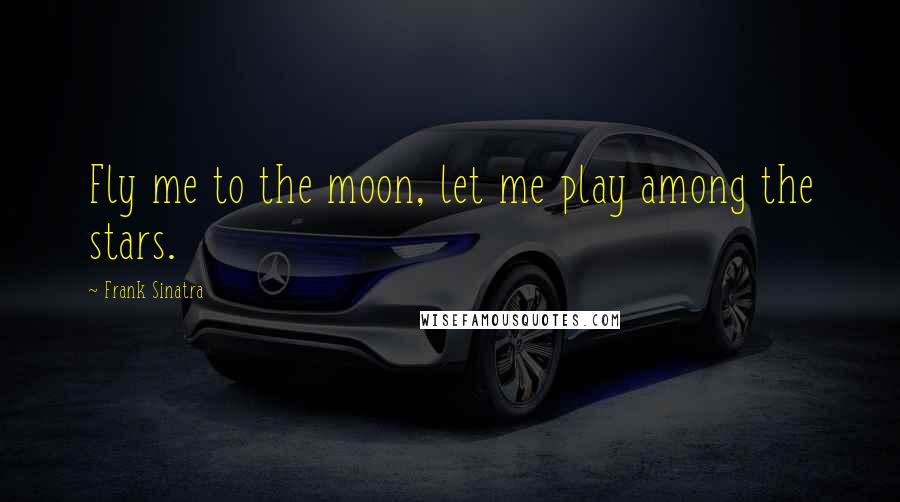 Frank Sinatra Quotes: Fly me to the moon, let me play among the stars.
