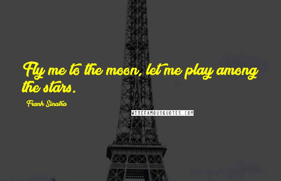Frank Sinatra Quotes: Fly me to the moon, let me play among the stars.