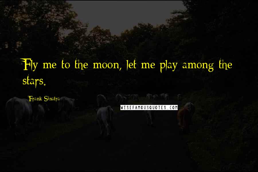 Frank Sinatra Quotes: Fly me to the moon, let me play among the stars.