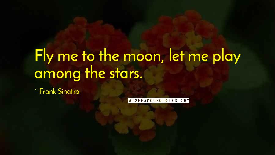Frank Sinatra Quotes: Fly me to the moon, let me play among the stars.