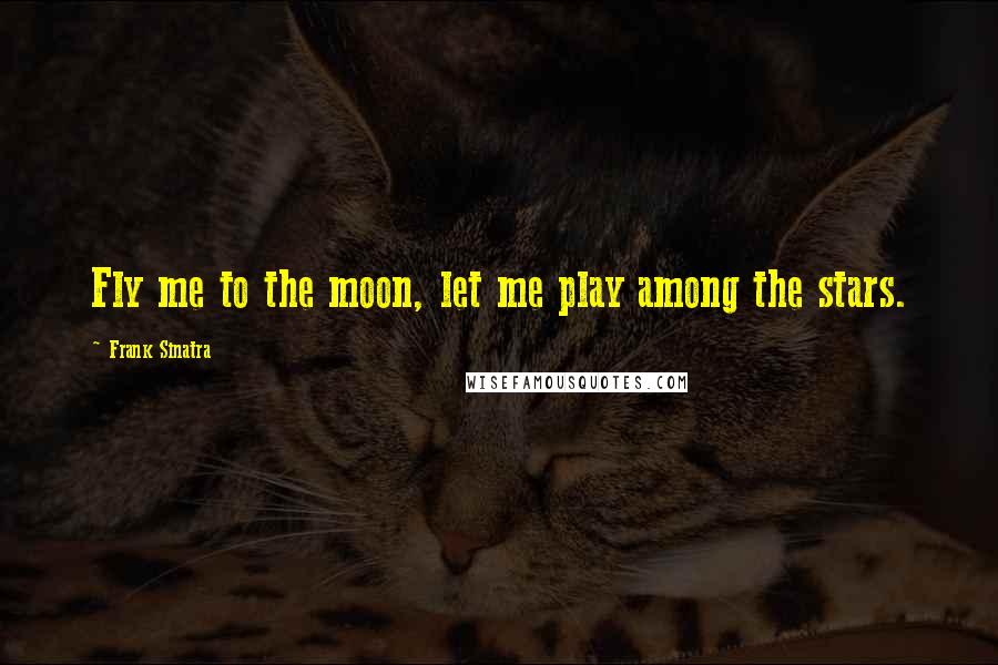 Frank Sinatra Quotes: Fly me to the moon, let me play among the stars.