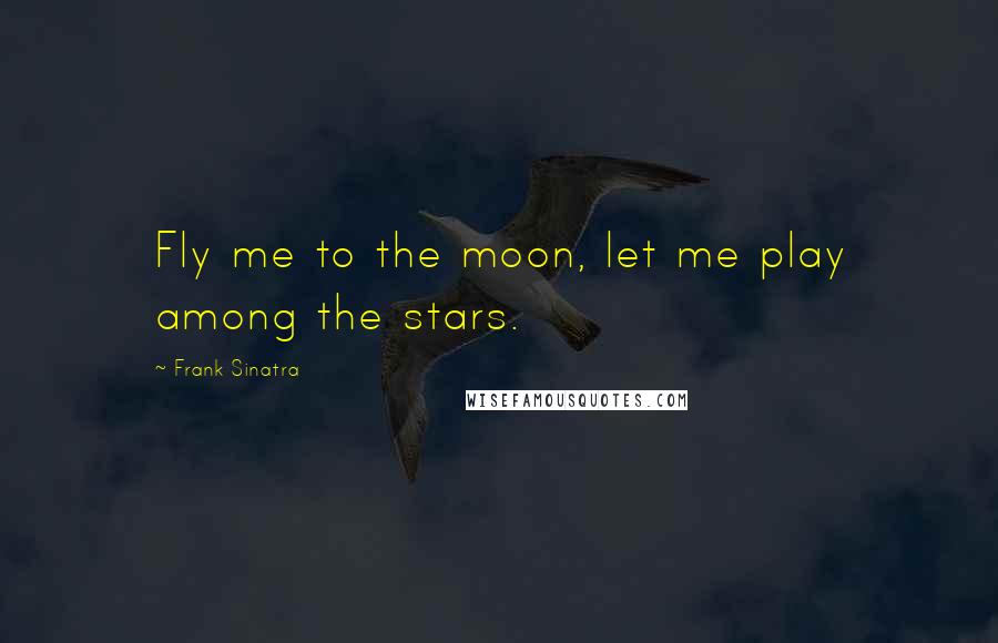Frank Sinatra Quotes: Fly me to the moon, let me play among the stars.