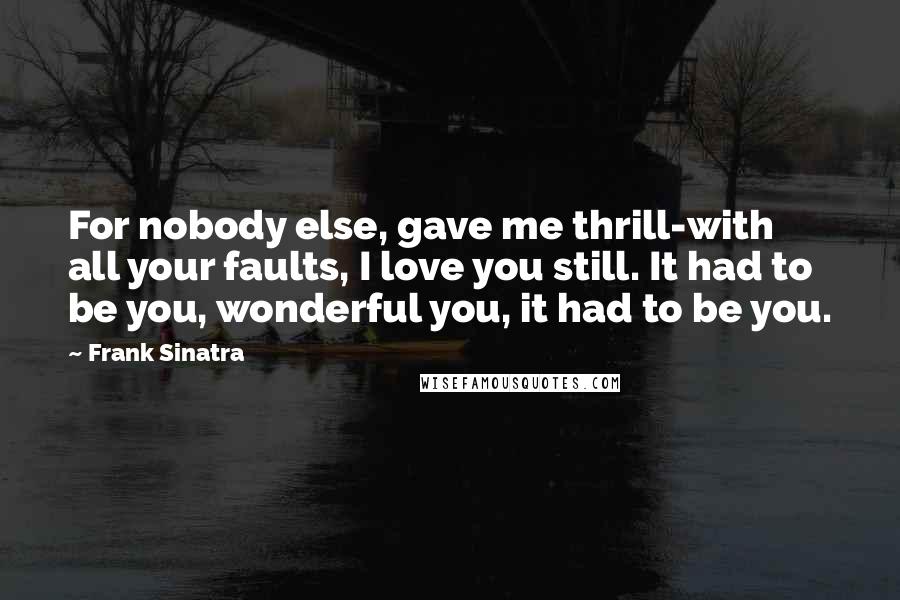 Frank Sinatra Quotes: For nobody else, gave me thrill-with all your faults, I love you still. It had to be you, wonderful you, it had to be you.