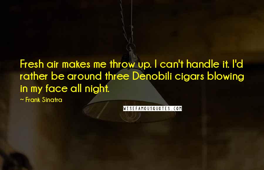 Frank Sinatra Quotes: Fresh air makes me throw up. I can't handle it. I'd rather be around three Denobili cigars blowing in my face all night.