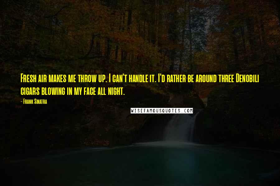 Frank Sinatra Quotes: Fresh air makes me throw up. I can't handle it. I'd rather be around three Denobili cigars blowing in my face all night.