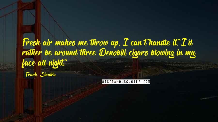 Frank Sinatra Quotes: Fresh air makes me throw up. I can't handle it. I'd rather be around three Denobili cigars blowing in my face all night.