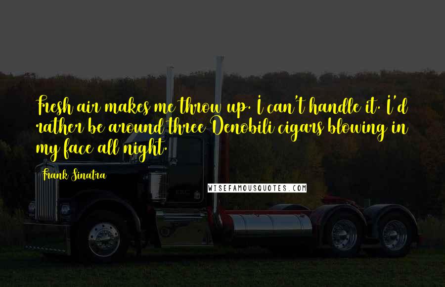 Frank Sinatra Quotes: Fresh air makes me throw up. I can't handle it. I'd rather be around three Denobili cigars blowing in my face all night.