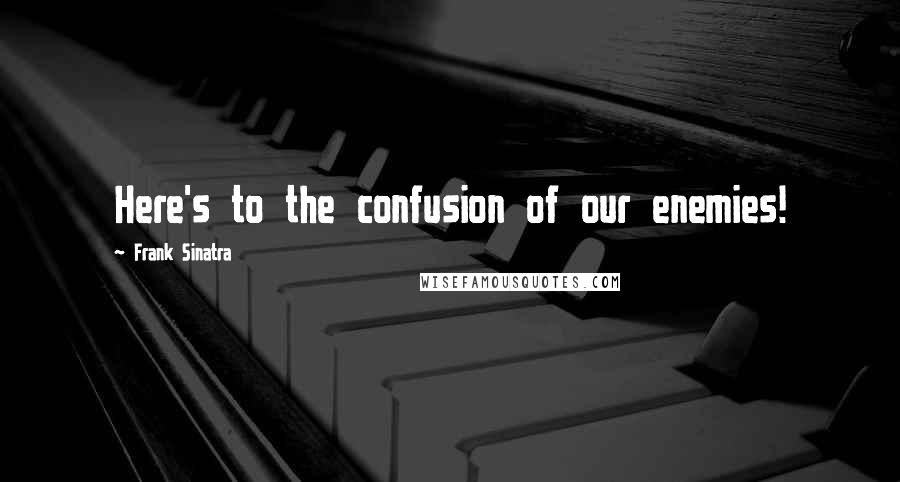 Frank Sinatra Quotes: Here's to the confusion of our enemies!
