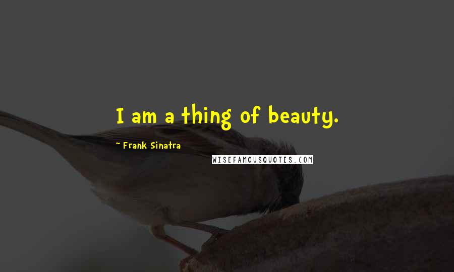 Frank Sinatra Quotes: I am a thing of beauty.