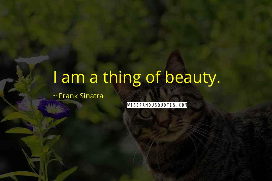 Frank Sinatra Quotes: I am a thing of beauty.