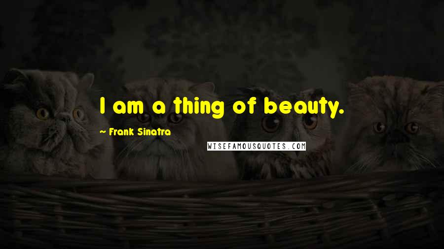 Frank Sinatra Quotes: I am a thing of beauty.