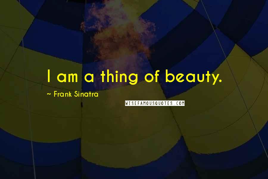 Frank Sinatra Quotes: I am a thing of beauty.