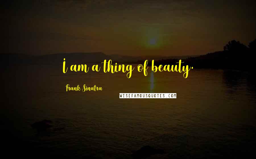 Frank Sinatra Quotes: I am a thing of beauty.