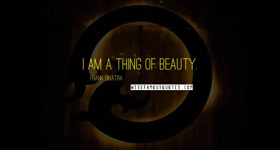 Frank Sinatra Quotes: I am a thing of beauty.