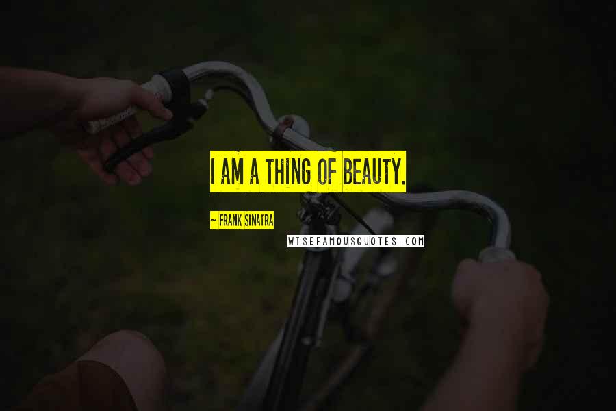 Frank Sinatra Quotes: I am a thing of beauty.