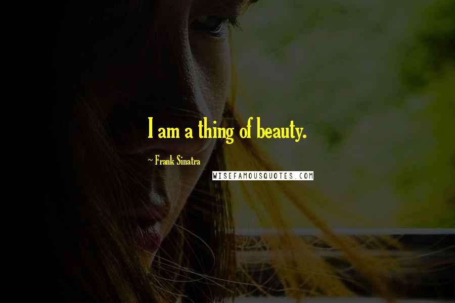 Frank Sinatra Quotes: I am a thing of beauty.