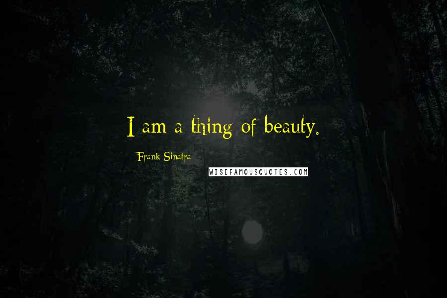 Frank Sinatra Quotes: I am a thing of beauty.