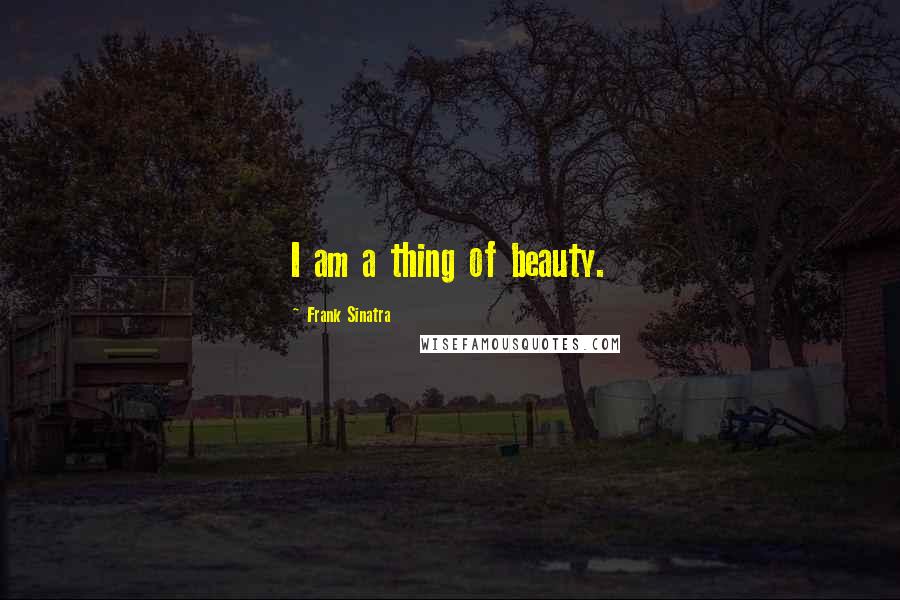 Frank Sinatra Quotes: I am a thing of beauty.