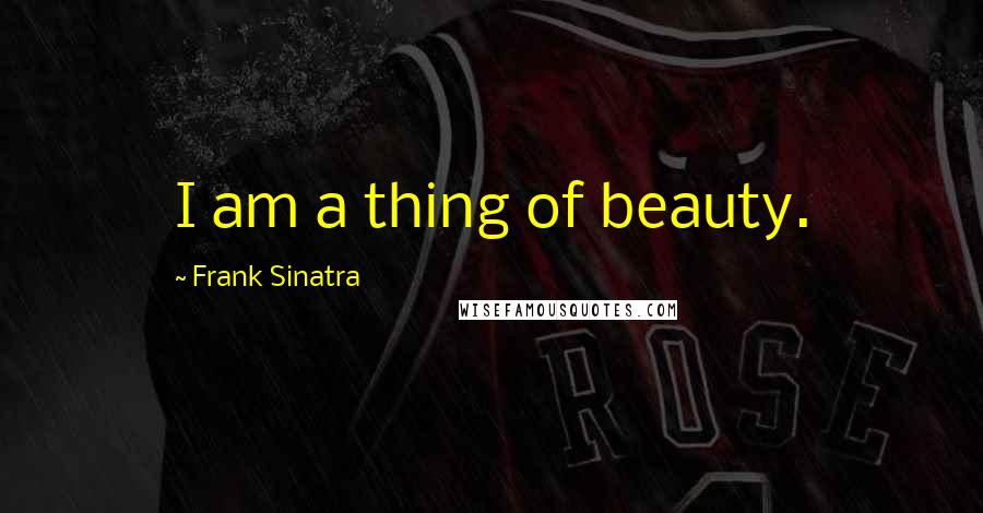 Frank Sinatra Quotes: I am a thing of beauty.