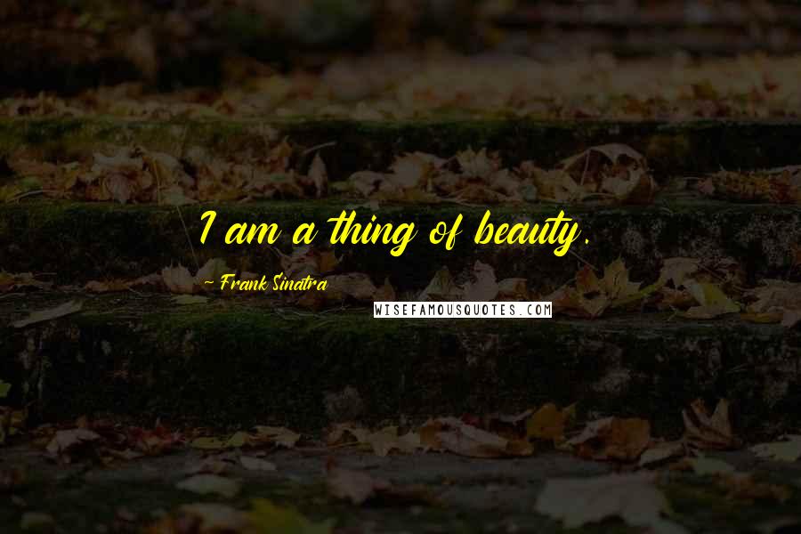 Frank Sinatra Quotes: I am a thing of beauty.