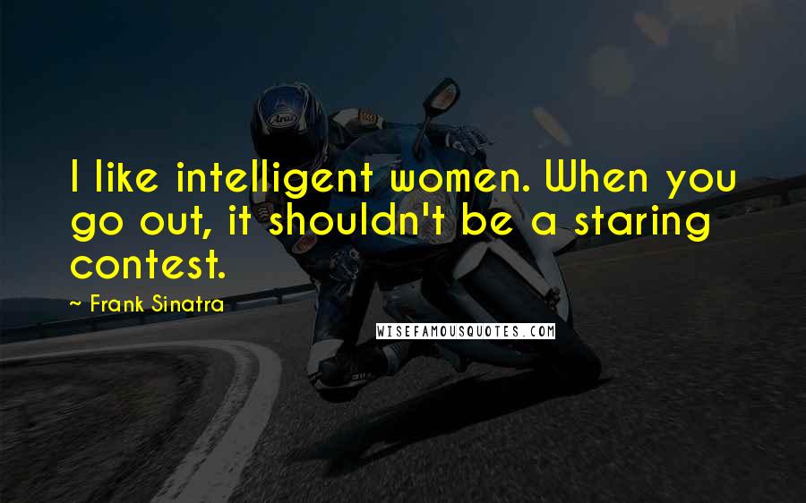 Frank Sinatra Quotes: I like intelligent women. When you go out, it shouldn't be a staring contest.