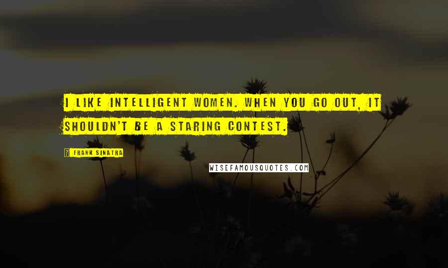 Frank Sinatra Quotes: I like intelligent women. When you go out, it shouldn't be a staring contest.