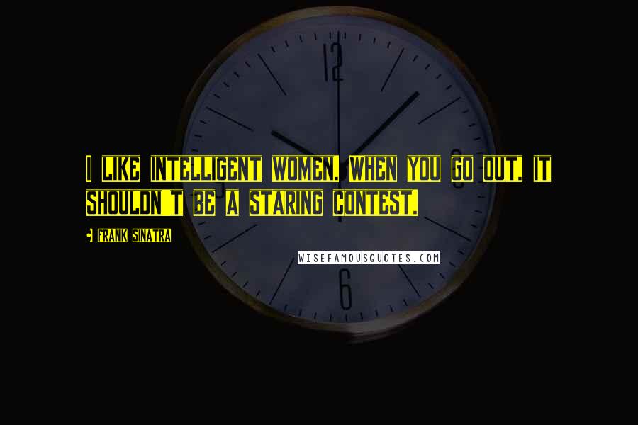 Frank Sinatra Quotes: I like intelligent women. When you go out, it shouldn't be a staring contest.