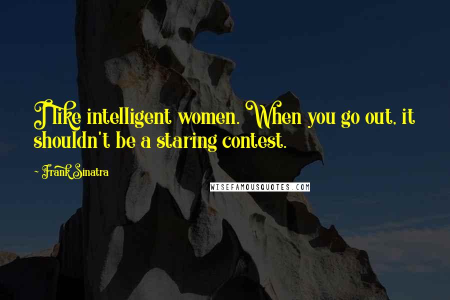 Frank Sinatra Quotes: I like intelligent women. When you go out, it shouldn't be a staring contest.