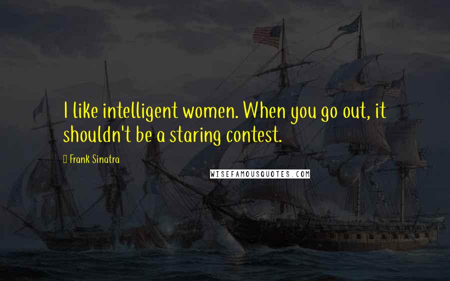 Frank Sinatra Quotes: I like intelligent women. When you go out, it shouldn't be a staring contest.