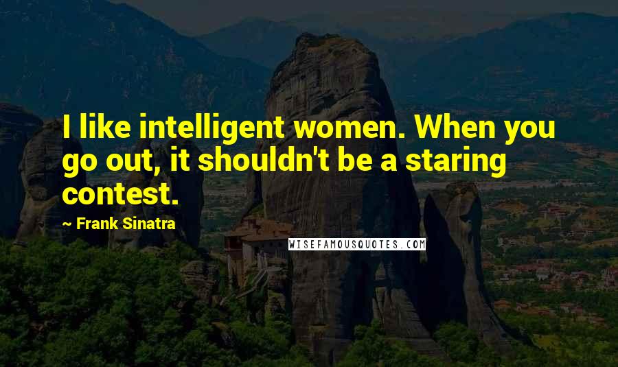 Frank Sinatra Quotes: I like intelligent women. When you go out, it shouldn't be a staring contest.