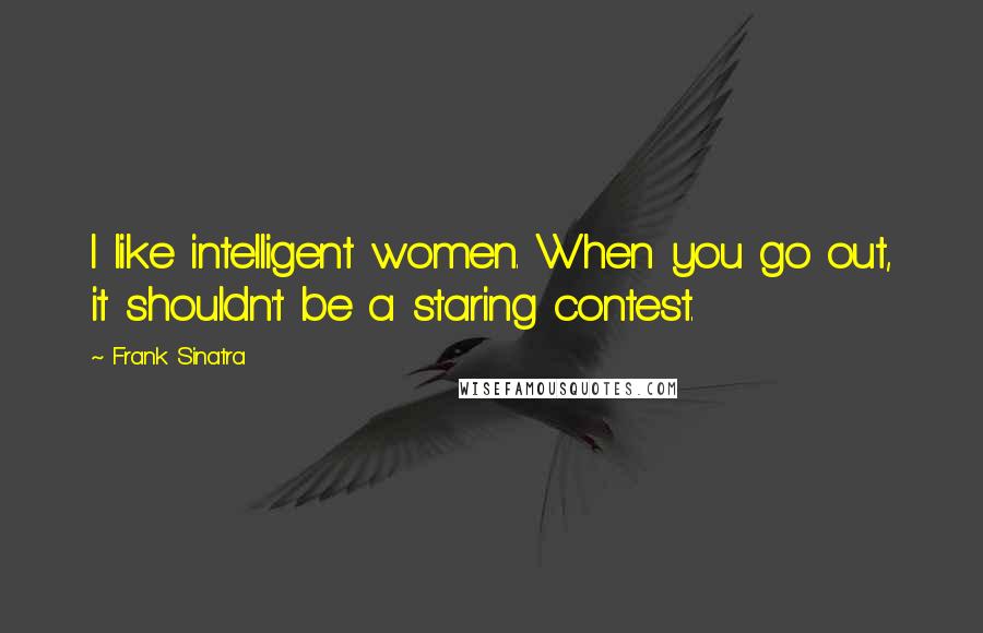 Frank Sinatra Quotes: I like intelligent women. When you go out, it shouldn't be a staring contest.