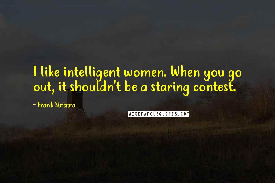 Frank Sinatra Quotes: I like intelligent women. When you go out, it shouldn't be a staring contest.