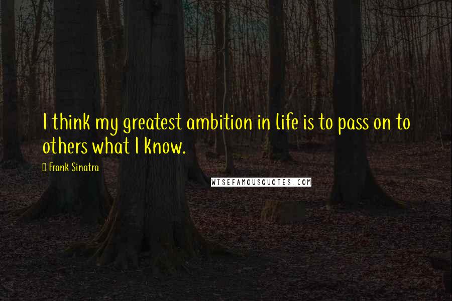 Frank Sinatra Quotes: I think my greatest ambition in life is to pass on to others what I know.