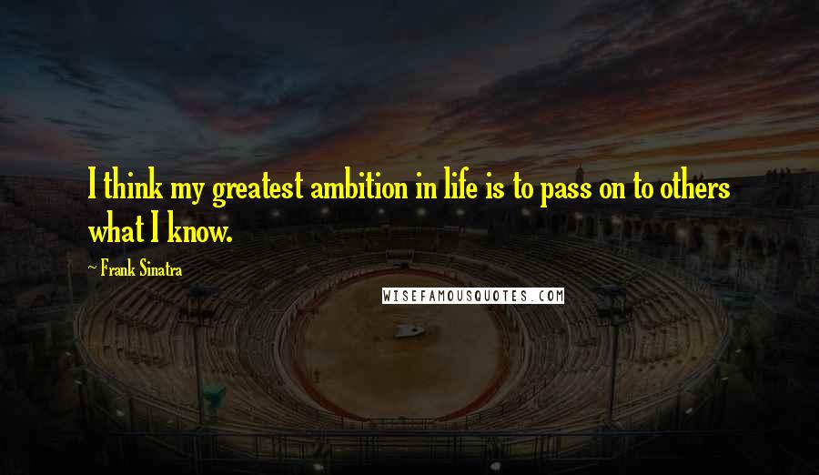 Frank Sinatra Quotes: I think my greatest ambition in life is to pass on to others what I know.