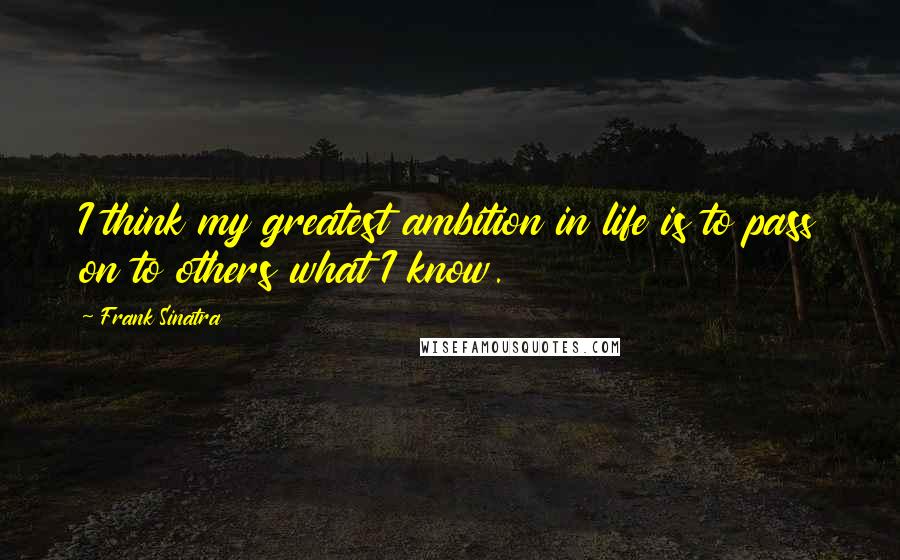 Frank Sinatra Quotes: I think my greatest ambition in life is to pass on to others what I know.