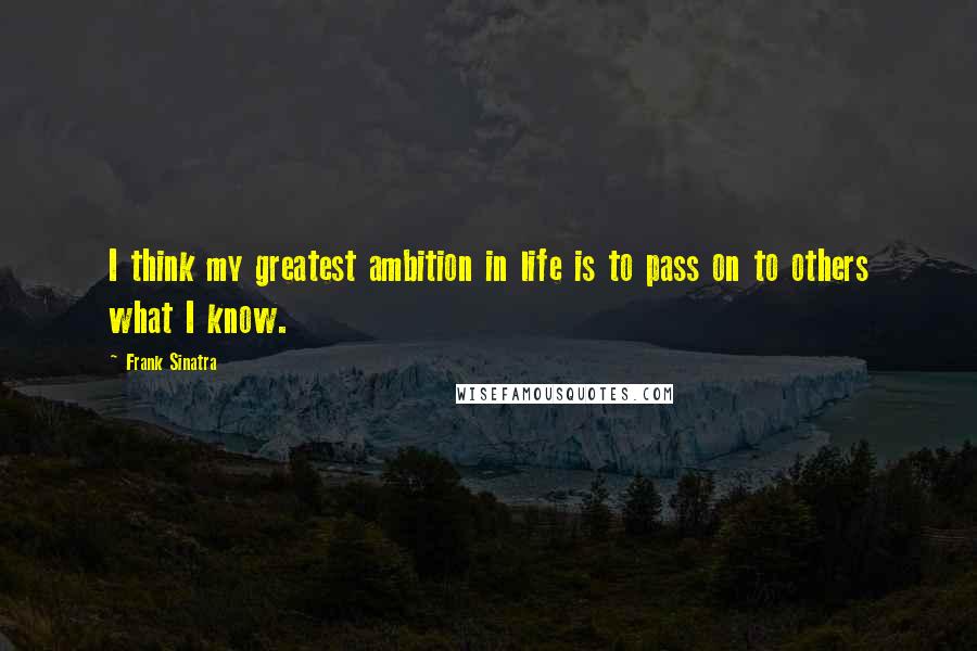 Frank Sinatra Quotes: I think my greatest ambition in life is to pass on to others what I know.