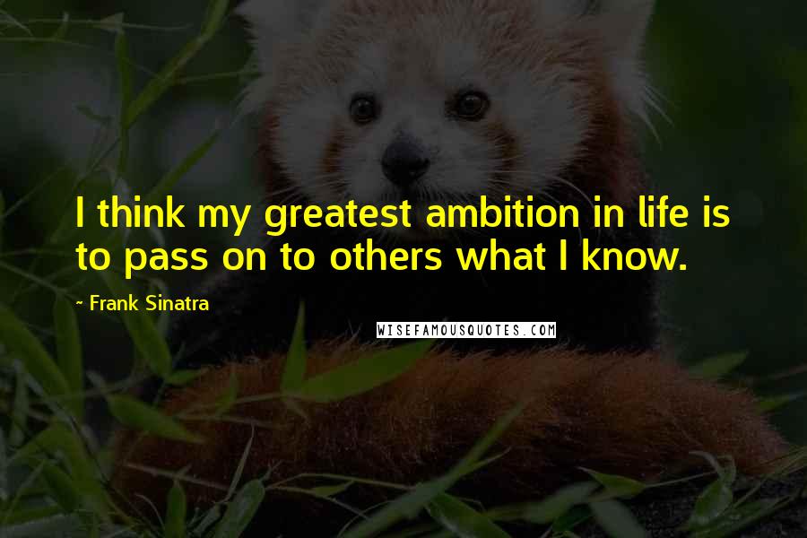 Frank Sinatra Quotes: I think my greatest ambition in life is to pass on to others what I know.