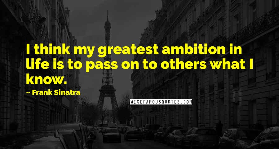 Frank Sinatra Quotes: I think my greatest ambition in life is to pass on to others what I know.