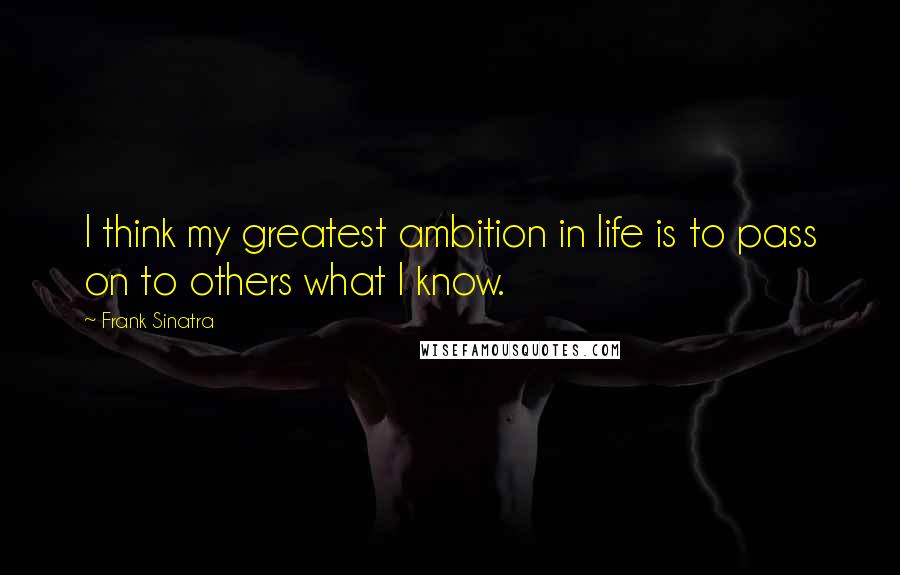 Frank Sinatra Quotes: I think my greatest ambition in life is to pass on to others what I know.